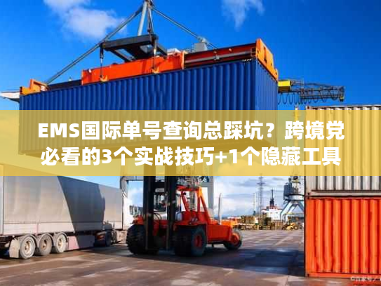 EMS国际单号查询总踩坑？跨境党必看的3个实战技巧+1个隐藏工具