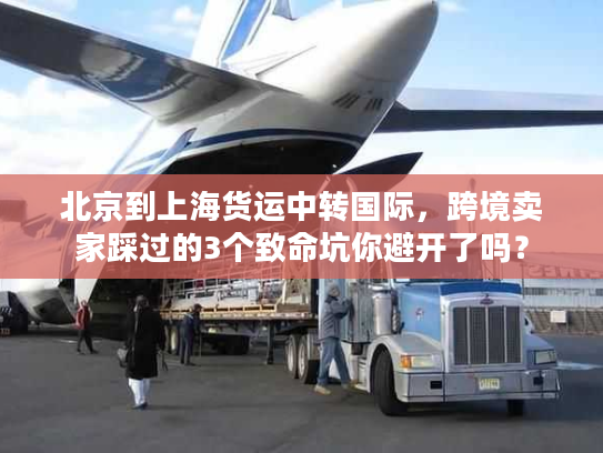 北京到上海货运中转国际，跨境卖家踩过的3个致命坑你避开了吗？