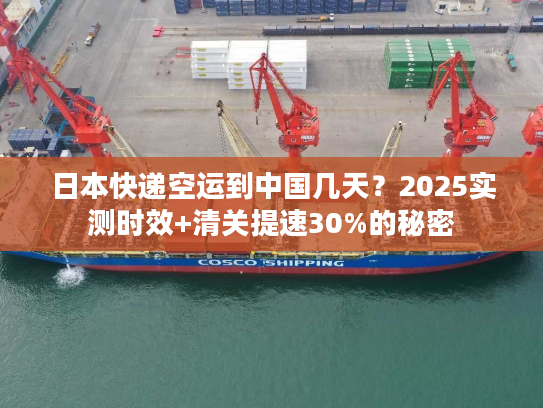 日本快递空运到中国几天?2025实测时效+清关提速30%的秘密 日本快递空运到中国几天?2025实测时效+清关提速30%的秘密