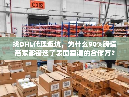 找DHL代理避坑，为什么90%跨境商家都错选了表面靠谱的合作方？