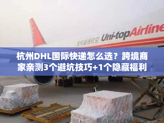 杭州DHL国际快递怎么选?跨境商家亲测3个避坑技巧+1个隐藏福利 杭州DHL国际快递怎么选?跨境商家亲测3个避坑技巧+1个隐藏福利