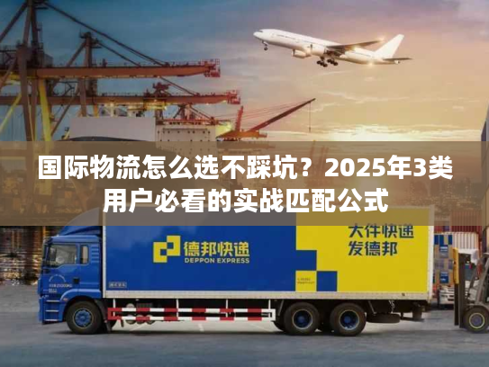国际物流怎么选不踩坑？2025年3类用户必看的实战匹配公式