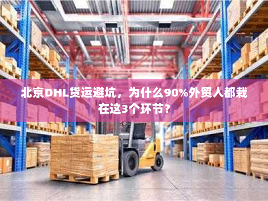 北京DHL货运避坑,为什么90%外贸人都栽在这3个环节? 北京DHL货运避坑,为什么90%外贸人都栽在这3个环节?