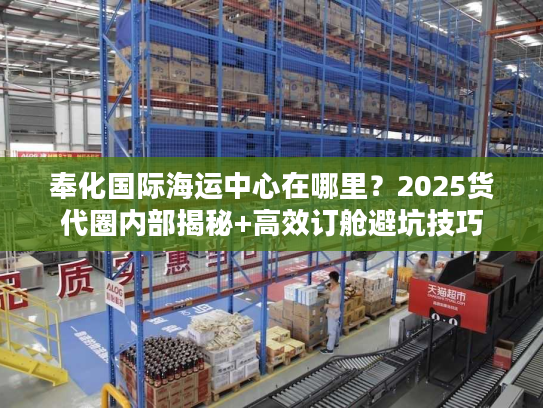 奉化国际海运中心在哪里？2025货代圈内部揭秘+高效订舱避坑技巧