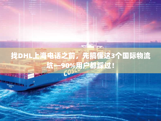 找DHL上海电话之前，先搞懂这3个国际物流坑—90%用户都踩过！
