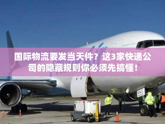 国际物流要发当天件？这3家快递公司的隐藏规则你必须先搞懂！