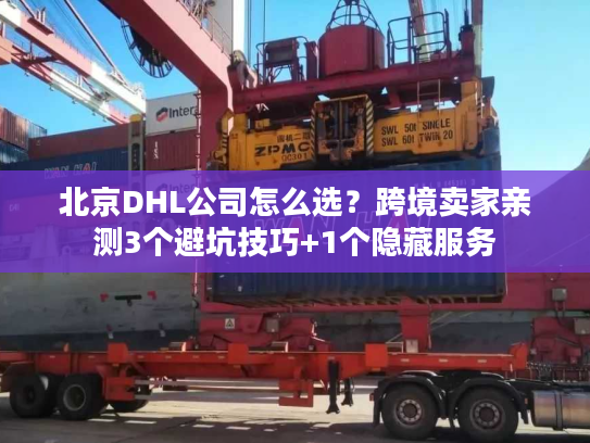 北京DHL公司怎么选？跨境卖家亲测3个避坑技巧+1个隐藏服务