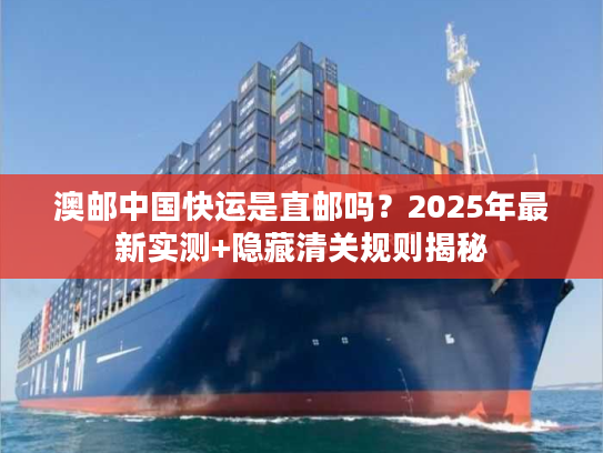 澳邮中国快运是直邮吗？2025年最新实测+隐藏清关规则揭秘