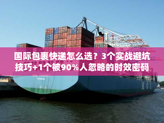 国际包裹快递怎么选？3个实战避坑技巧+1个被90%人忽略的时效密码