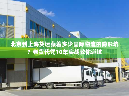 北京到上海货运藏着多少国际物流的隐形坑？老货代凭10年实战教你避坑