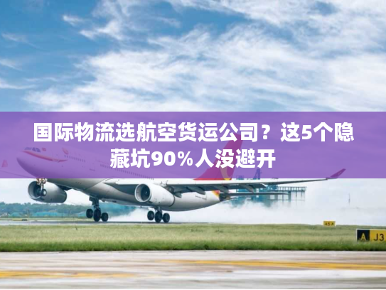 国际物流选航空货运公司？这5个隐藏坑90%人没避开