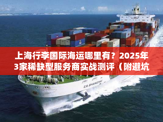上海行李国际海运哪里有?2025年3家稀缺型服务商实战测评(附避坑清单) 上海行李国际海运哪里有?2025年3家稀缺型服务商实战测评(附避坑清单)