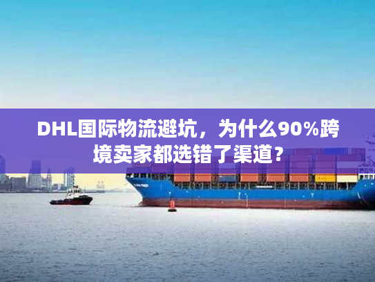 DHL国际物流避坑,为什么90%跨境卖家都选错了渠道? DHL国际物流避坑,为什么90%跨境卖家都选错了渠道?
