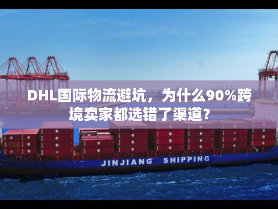 DHL国际物流避坑,为什么90%跨境卖家都选错了渠道? DHL国际物流避坑,为什么90%跨境卖家都选错了渠道?