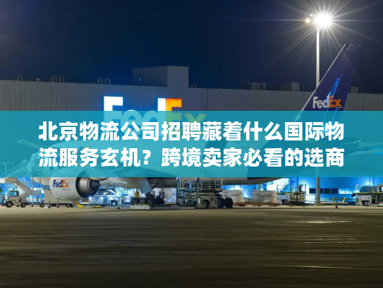 北京物流公司招聘藏着什么国际物流服务玄机?跨境卖家必看的选商密码 北京物流公司招聘藏着什么国际物流服务玄机?跨境卖家必看的选商密码