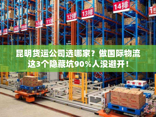 昆明货运公司选哪家?做国际物流这3个隐藏坑90%人没避开! 昆明货运公司选哪家?做国际物流这3个隐藏坑90%人没避开!