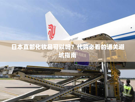 日本直邮化妆品可以吗？代购必看的通关避坑指南