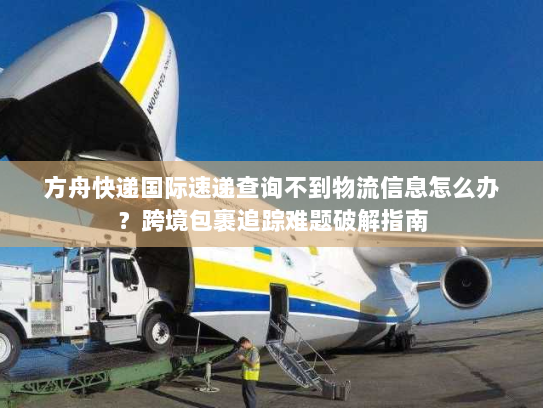 方舟快递国际速递查询不到物流信息怎么办?跨境包裹追踪难题破解指南 方舟快递国际速递查询不到物流信息怎么办?跨境包裹追踪难题破解指南