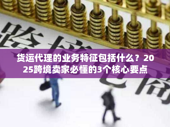 货运代理的业务特征包括什么?2025跨境卖家必懂的3个核心要点 货运代理的业务特征包括什么?2025跨境卖家必懂的3个核心要点