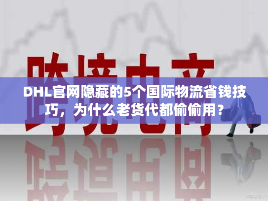 DHL官网隐藏的5个国际物流省钱技巧，为什么老货代都偷偷用？