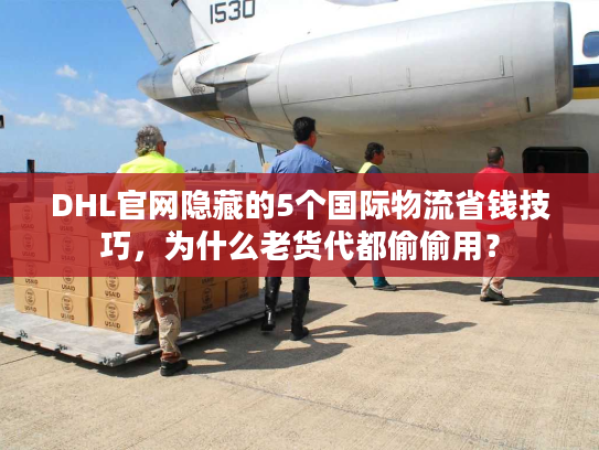 DHL官网隐藏的5个国际物流省钱技巧，为什么老货代都偷偷用？