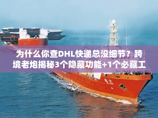 为什么你查DHL快递总没细节？跨境老炮揭秘3个隐藏功能+1个必藏工具