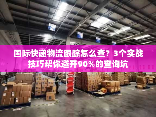 国际快递物流跟踪怎么查?3个实战技巧帮你避开90%的查询坑 国际快递物流跟踪怎么查?3个实战技巧帮你避开90%的查询坑
