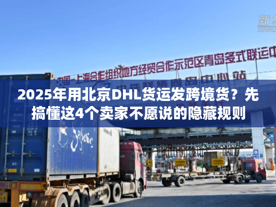 2025年用北京DHL货运发跨境货？先搞懂这4个卖家不愿说的隐藏规则