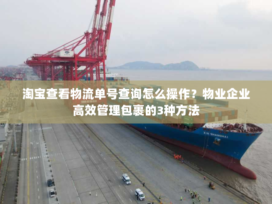 淘宝查看物流单号查询怎么操作?物业企业高效管理包裹的3种方法 淘宝查看物流单号查询怎么操作?物业企业高效管理包裹的3种方法