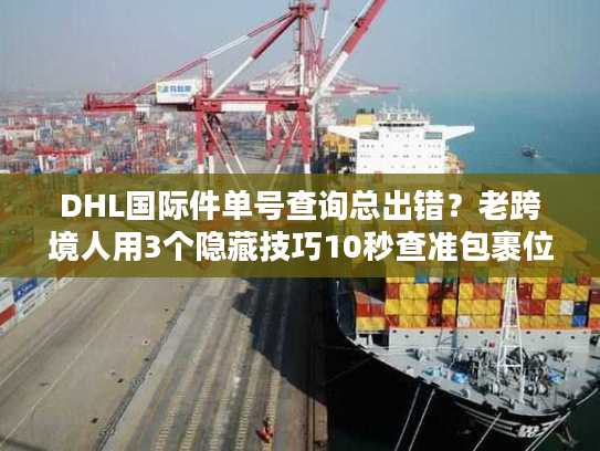 DHL国际件单号查询总出错？老跨境人用3个隐藏技巧10秒查准包裹位置