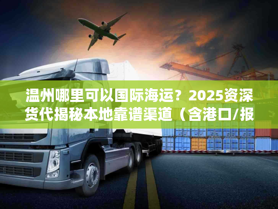温州哪里可以国际海运？2025资深货代揭秘本地靠谱渠道（含港口/报价/避坑）