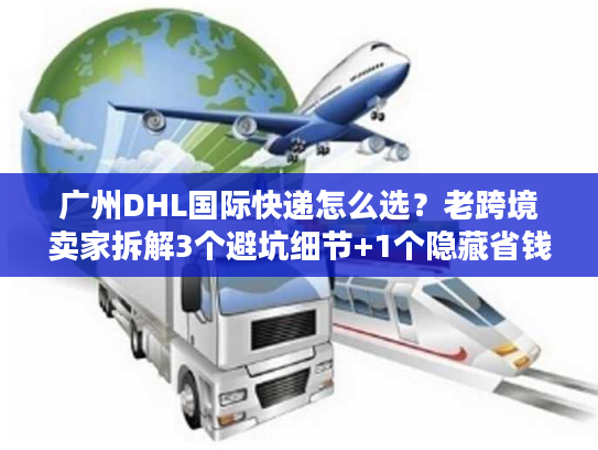 广州DHL国际快递怎么选？老跨境卖家拆解3个避坑细节+1个隐藏省钱技巧