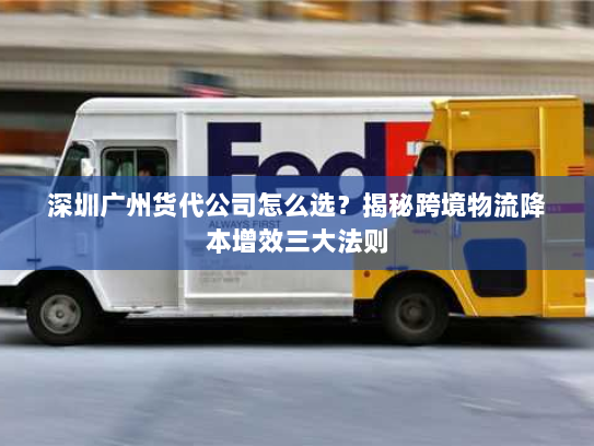 深圳广州货代公司怎么选?揭秘跨境物流降本增效三大法则 深圳广州货代公司怎么选?揭秘跨境物流降本增效三大法则