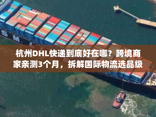杭州DHL快递到底好在哪？跨境商家亲测3个月，拆解国际物流选品级体验