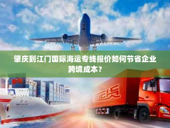肇庆到江门国际海运专线报价如何节省企业跨境成本？