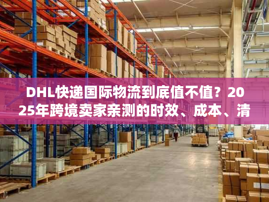 DHL快递国际物流到底值不值？2025年跨境卖家亲测的时效、成本、清关真相