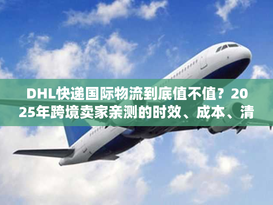 DHL快递国际物流到底值不值？2025年跨境卖家亲测的时效、成本、清关真相