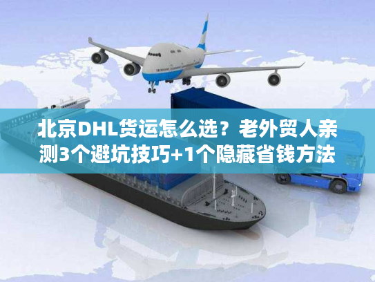 北京DHL货运怎么选？老外贸人亲测3个避坑技巧+1个隐藏省钱方法