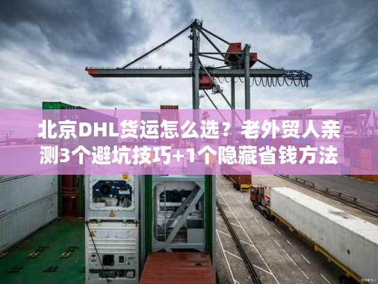 北京DHL货运怎么选？老外贸人亲测3个避坑技巧+1个隐藏省钱方法