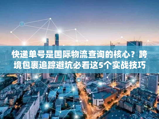 快递单号是国际物流查询的核心?跨境包裹追踪避坑必看这5个实战技巧 快递单号是国际物流查询的核心?跨境包裹追踪避坑必看这5个实战技巧