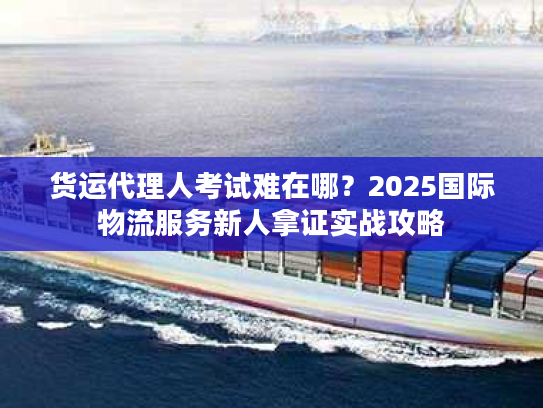 货运代理人考试难在哪？2025国际物流服务新人拿证实战攻略