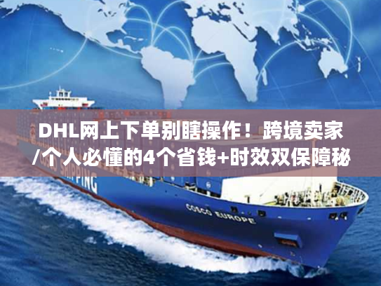 DHL网上下单别瞎操作！跨境卖家/个人必懂的4个省钱+时效双保障秘诀