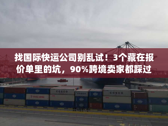 找国际快运公司别乱试!3个藏在报价单里的坑,90%跨境卖家都踩过 找国际快运公司别乱试!3个藏在报价单里的坑,90%跨境卖家都踩过
