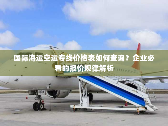 国际海运空运专线价格表如何查询？企业必看的报价规律解析