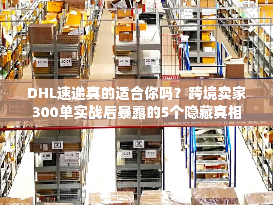 DHL速递真的适合你吗?跨境卖家300单实战后暴露的5个隐藏真相 DHL速递真的适合你吗?跨境卖家300单实战后暴露的5个隐藏真相