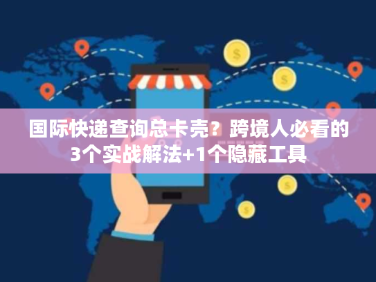 国际快递查询总卡壳？跨境人必看的3个实战解法+1个隐藏工具