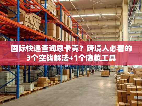 国际快递查询总卡壳？跨境人必看的3个实战解法+1个隐藏工具