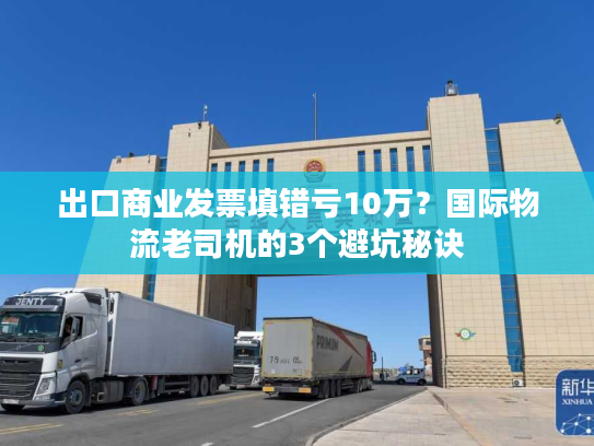 出口商业发票填错亏10万？国际物流老司机的3个避坑秘诀