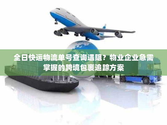 全日快运物流单号查询遇阻?物业企业急需掌握的跨境包裹追踪方案 全日快运物流单号查询遇阻?物业企业急需掌握的跨境包裹追踪方案