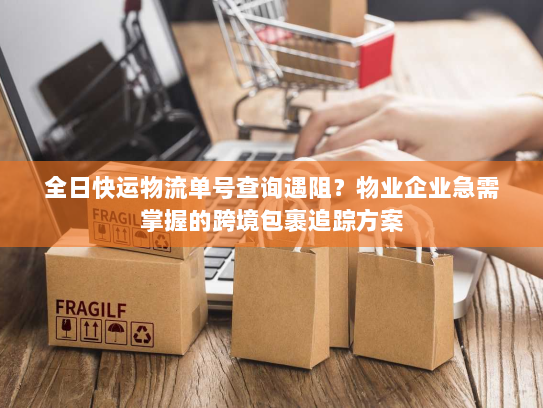 全日快运物流单号查询遇阻?物业企业急需掌握的跨境包裹追踪方案 全日快运物流单号查询遇阻?物业企业急需掌握的跨境包裹追踪方案